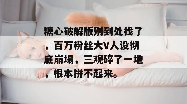 糖心破解版别到处找了，百万粉丝大V人设彻底崩塌，三观碎了一地，根本拼不起来。