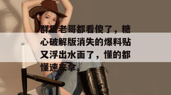 群里老哥都看傻了，糖心破解版消失的爆料贴又浮出水面了，懂的都懂速来拿。