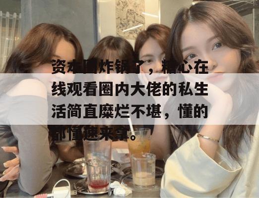 资本圈炸锅了，糖心在线观看圈内大佬的私生活简直糜烂不堪，懂的都懂速来拿。