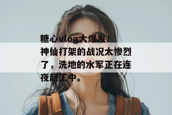 糖心vlog大爆发！神仙打架的战况太惨烈了，洗地的水军正在连夜赶工中。