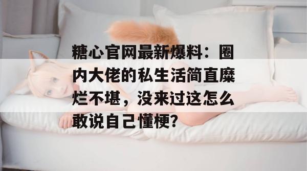 糖心官网最新爆料：圈内大佬的私生活简直糜烂不堪，没来过这怎么敢说自己懂梗？