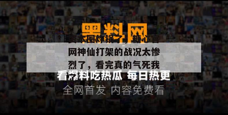资本圈炸锅了，糖心官网神仙打架的战况太惨烈了，看完真的气死我了。