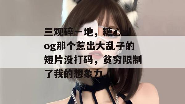 三观碎一地，糖心vlog那个惹出大乱子的短片没打码，贫穷限制了我的想象力。