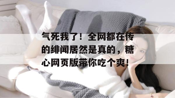 气死我了！全网都在传的绯闻居然是真的，糖心网页版带你吃个爽！