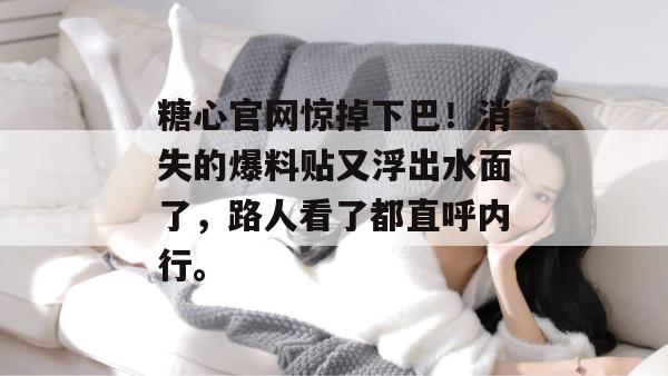 糖心官网惊掉下巴！消失的爆料贴又浮出水面了，路人看了都直呼内行。