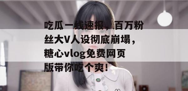 吃瓜一线速报，百万粉丝大V人设彻底崩塌，糖心vlog免费网页版带你吃个爽！