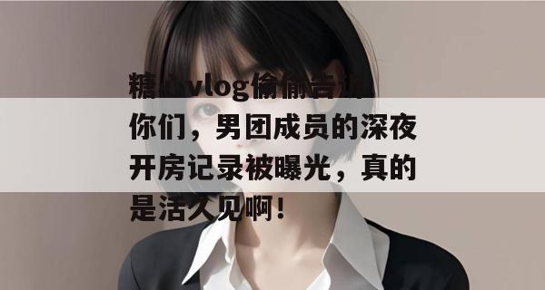 糖心vlog偷偷告诉你们，男团成员的深夜开房记录被曝光，真的是活久见啊！